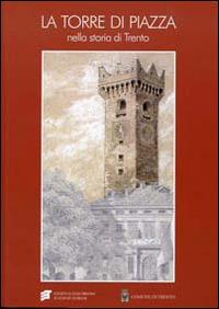 La torre di piazza nella storia di Trento. Funzioni, simboli, immagini. Atti della giornata di studio (Trento, 27 febbraio 2012) - copertina