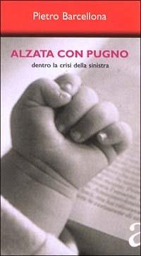 Alzata con pugno. Dentro la crisi della Sinistra - Pietro Barcellona - copertina