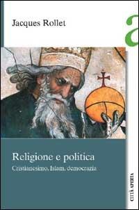 Religione e politica. Cristianesimo, Islam, democrazia - Jacques Rollet - copertina