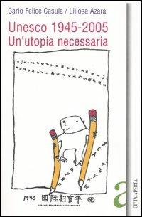 Unesco 1945-2005. Un'utopia necessaria. Scienza, educazione e cultura nel secolo mondo - C. Felice Casula,Liliosa Azara - copertina