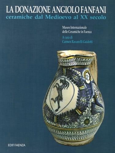 La donazione Angiolo Fanfani. Ceramiche dal Medioevo al XX secolo - Carmen Ravanelli Guidotti - copertina