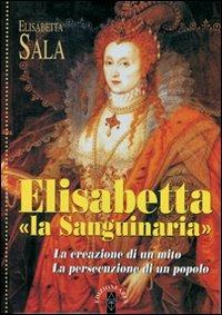 Elisabetta «la Sanguinaria». La creazione di un mito. La persecuzione di un popolo - Elisabetta Sala - copertina