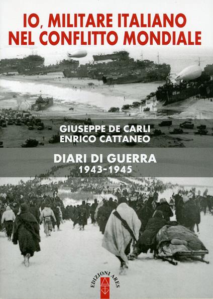 Io, militare italiano nel conflitto mondiale. Diari di guerra 1943-1945 - Enrico Cattaneo,Giuseppe De Carli - copertina