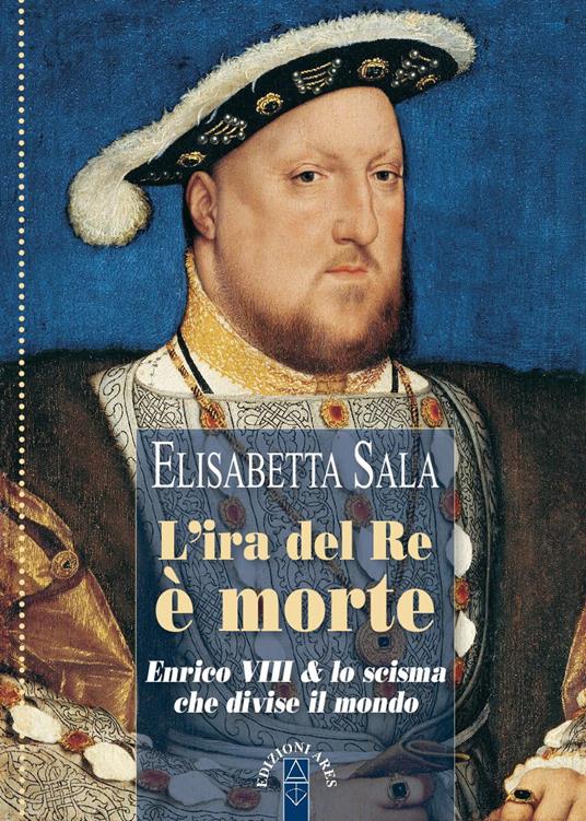 L'ira del re è morte. Enrico VIII e lo scisma che divise il mondo - Elisabetta Sala - copertina