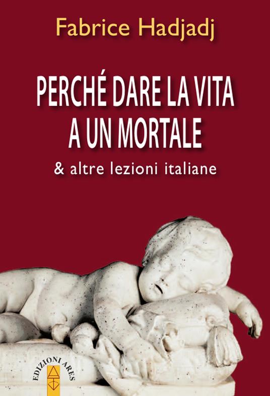 Perché dare la vita a un mortale & altre lezioni italiane - Fabrice Hadjadj  - Libro - Ares - Emmaus