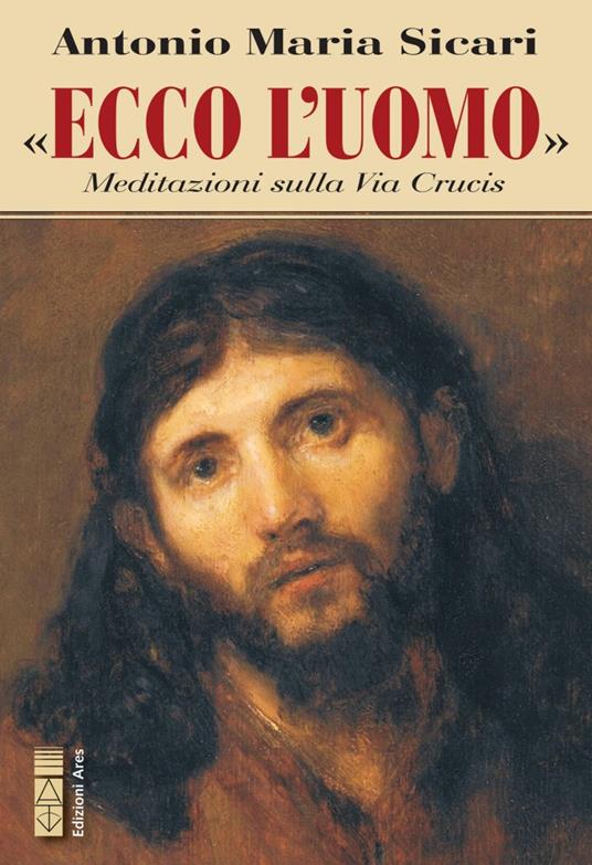 Ecco l'Uomo. Meditazioni sulla Via Crucis - Antonio Maria Sicari - copertina