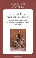 La città di Matera negli anni del Pascoli. Preside professori alunni del Regio Ginnasio-Liceo «Duni» (1882-1884)