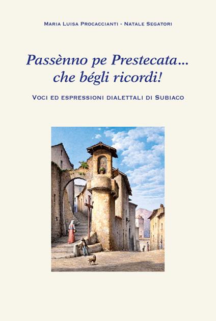 Passènno pe Prestecata... che bégli ricordi! Voci ed espressioni dialettali di Subiaco - Maria Luisa Procaccianti,Natale Segatori - copertina