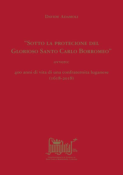 «Sotto la protecione del Glorioso Santo Carlo Borromeo» ovvero: 400 anni di vita di una confraternita luganese (1618-2018) - Davide Adamoli - copertina