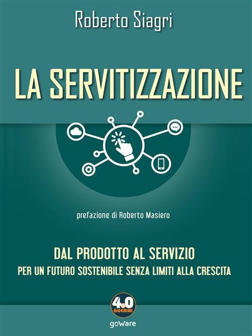 La servitizzazione. Dal prodotto al servizio. Per un futuro sostenibile senza limiti alla crescita - Roberto Siagri - ebook