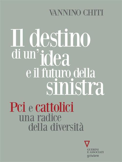 Il destino di un'idea e il futuro della sinistra. PCI e cattolici una radice della diversità - Vannino Chiti - ebook