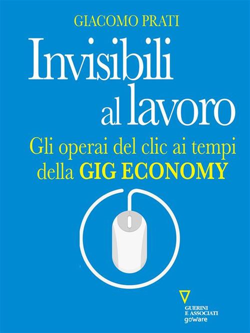 Invisibili al lavoro. Gli operai del clic ai tempi della gig economy - Giacomo Prati - ebook