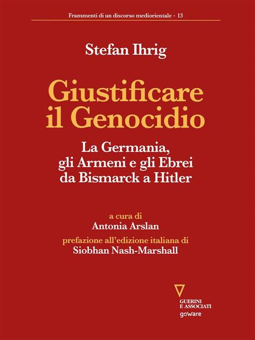 Giustificare il genocidio. La Germania, gli Armeni e gli Ebrei da Bismarck a Hitler - Stefan Ihrig,Antonia Arslan - ebook