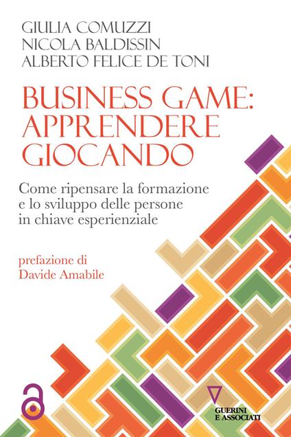 Business game: apprendere giocando. Come ripensare la formazione e lo sviluppo delle persone in chiave esperienziale - Giulia Comuzzi,Nicola Baldissin,Alberto Felice De Toni - copertina