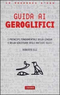 Guida ai geroglifici. I principi fondamentali della lingua e della scrittura degli antichi egizi - Alberto Elli - copertina