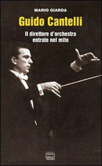 Guido Cantelli. Il direttore d'orchestra entrato nel mito - Mario Giarda - copertina