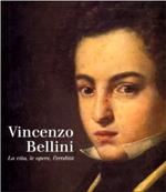 Vincenzo Bellini. La vita, le opere, l'eredità