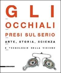 Gli occhiali presi sul serio. Arte, storia, scienza e tecnologia della visione. Catalogo della mostra (Milano, 4 maggio-29 settembre 2002). Ediz. illustrata - copertina