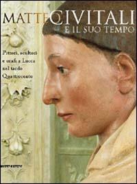 Matteo Civitali e il suo tempo. Pittori, scultori e orafi a Lucca nel tardo Quattrocento - copertina