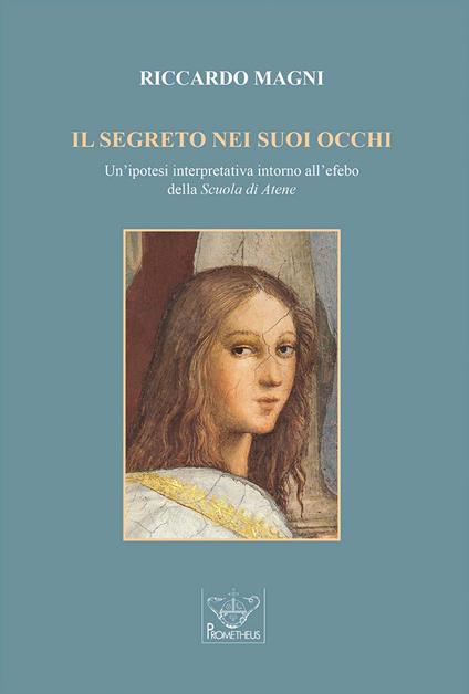 Il segreto nei suoi occhi. Un'ipotesi interpretativa intorno all'efebo della «Scuola di Atene». - Riccardo Magni - copertina