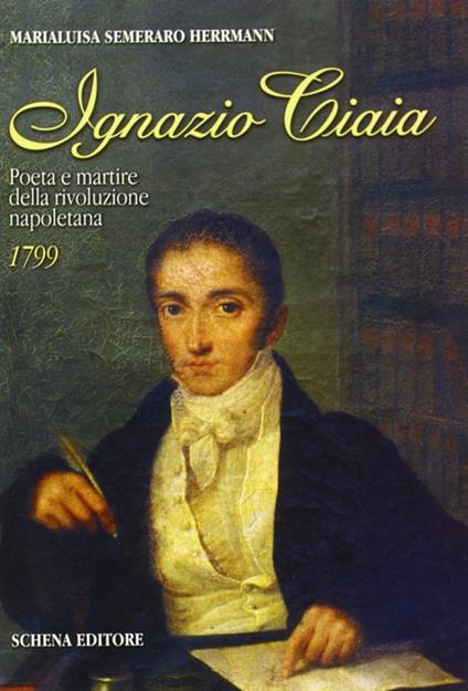 Ignazio Ciaia. Poeta e martire della rivoluzione napoletana (1799) - Maria Luisa Semeraro Herrmann - copertina