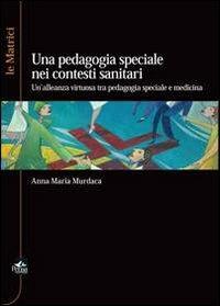 La pedagogia speciale nei contesti sanitari. Un'alleanza virtuosa tra pedagogia speciale e medicina - Anna M. Murdaca - copertina
