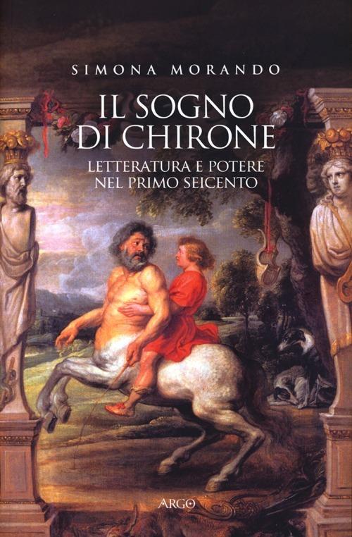 Il sogno di Chirone. Letteratura e potere nel primo Seicento - Simona Morando - copertina