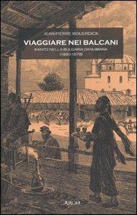 Viaggiare nei Balcani. Kanitz nella Bulgaria Danubiana (1860-1878) - Jean­Pierre Bouerdick - copertina