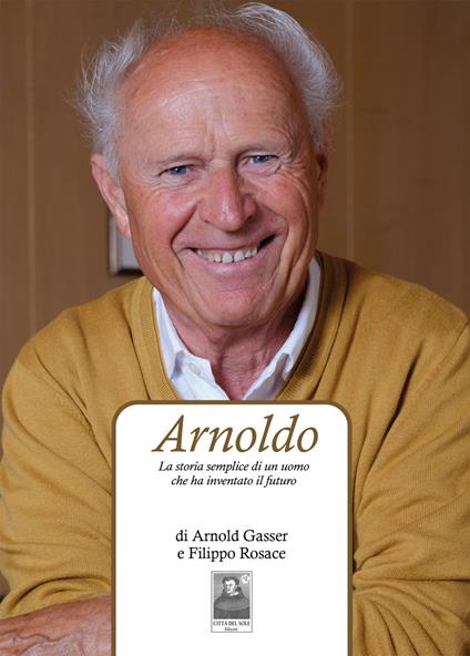 Arnoldo. La storia semplice di un uomo che ha inventato il futuro - Arnold Gasser,Filippo Rosace - copertina