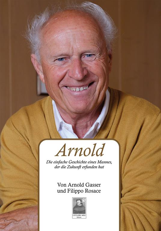 Arnold. Die einfache Geschichte eines Mannes, der die Zukunft erfunden hat - Arnold Gasser,Filippo Rosace - copertina
