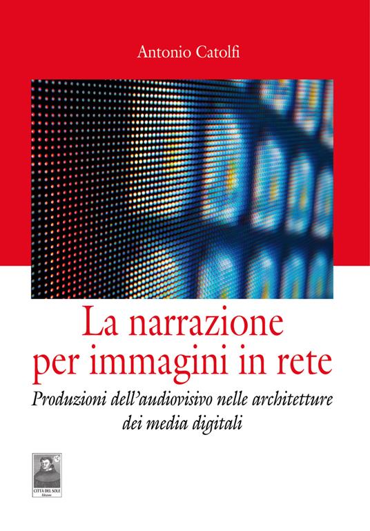 La narrazione per immagini in rete. Produzioni dell'audiovisivo nelle architetture dei media digitali - Antonio Catolfi - copertina