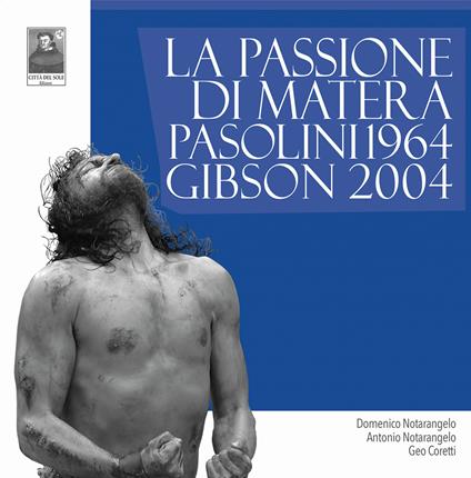 La Passione di Matera. Pasolini 1964. Gibson 2004 - Domenico Notarangelo,Antonio Notarangelo,Geo Coretti - copertina