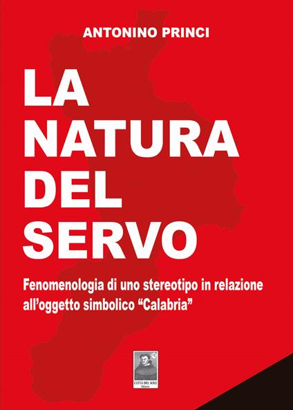 La natura del servo. Fenomenologia di uno stereotipo in relazione all'oggetto simbolico «Calabria» - Antonino Princi - copertina