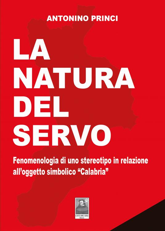 La natura del servo. Fenomenologia di uno stereotipo in relazione all'oggetto simbolico «Calabria» - Antonino Princi - copertina
