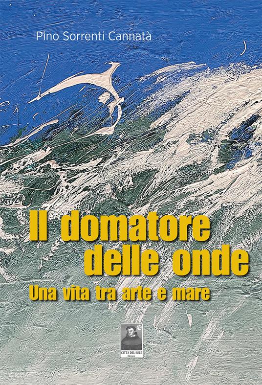Il domatore delle onde. Una vita tra arte e mare - Pino Sorrenti Cannatà - copertina