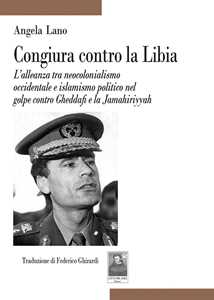 Congiura contro la Libia. L'alleanza tra neocolonialismo occidentale e islamismo politico nel golpe contro Gheddafi e la Jamahiriyyah