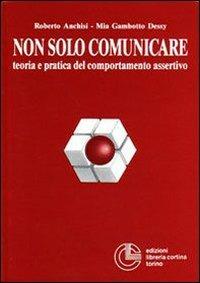 Non solo comunicare. Teoria e pratica del comportamento assertivo - Roberto Anchisi,Mia Gambotto Dessy - copertina