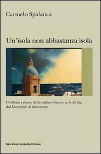 Un' isola non abbastanza isola. Problemi e figure della cultura letteraria in Sicilia dal '700 al '900 - Carmelo Spalanca - copertina
