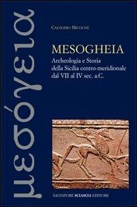 Mesogheia. Archeologia e storia della Sicilia centro meridionale dal VII al IV secolo a. C. - Calogero Miccichè - copertina