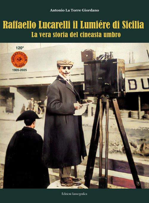 Raffaello Lucarelli il Lumière di Sicilia. La vera storia del cineasta umbro. Ediz. illustrata - Antonio La Torre Giordano - copertina