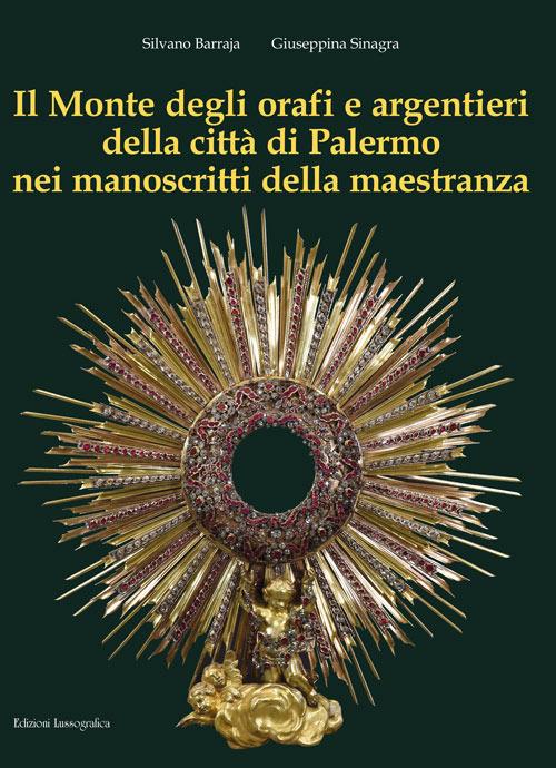 Il Monte degli orafi e argentieri della città di Palermo nei manoscritti della maestranza. Ediz. illustrata - Silvano Barraja,Giuseppina Sinagra - copertina