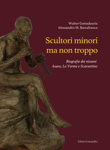 Scultori minori ma non troppo. Biografie dei nisseni Asaro, Lo Verme e Scarantino - Walter Guttadauria,Alessandro Barrafranca - copertina