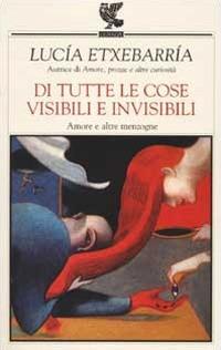 Di tutte le cose visibili e invisibili. Amore e altre menzogne - Lucía Etxebarría - copertina