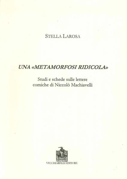 Una «metamorfosi ridicola». Studi e schede sulle lettere comiche di Niccolò Machiavelli - Stella Larosa - copertina