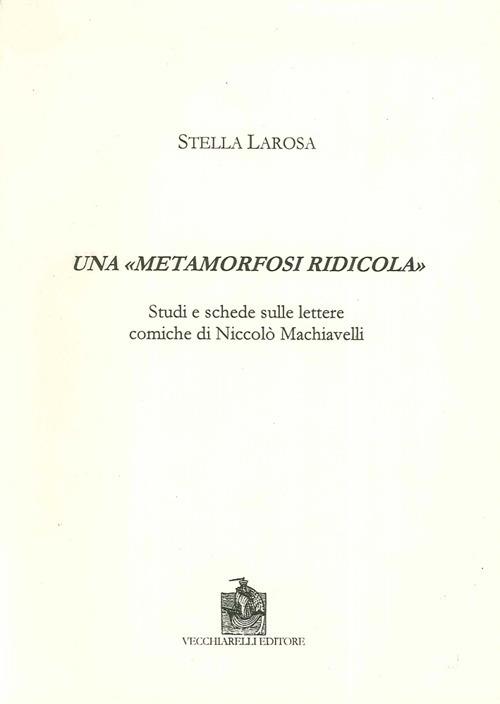 Una «metamorfosi ridicola». Studi e schede sulle lettere comiche di Niccolò Machiavelli - Stella Larosa - copertina
