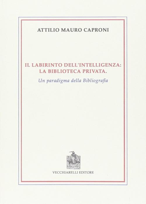 Il labirinto dell'intelligenza. La biblioteca privata. Un paradigma della bibliografia - Attilio Mauro Caproni - copertina