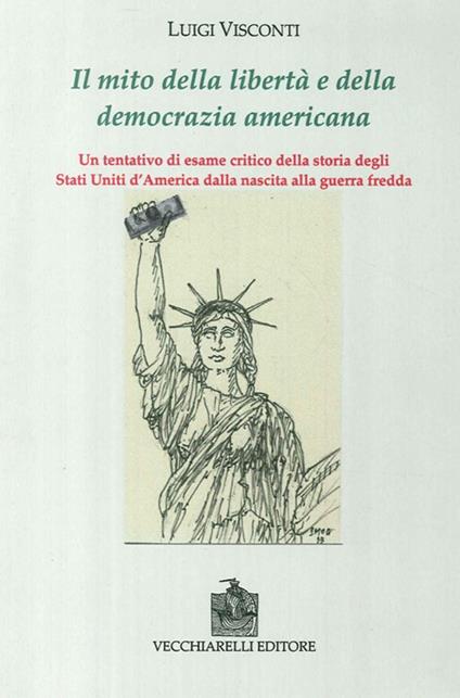 Il mito della libertà e della democrazia americana. Un tentativo di esame critico della storia degli Stati Uniti dalla nascita alla guerra fredda - Luigi Visconti - copertina