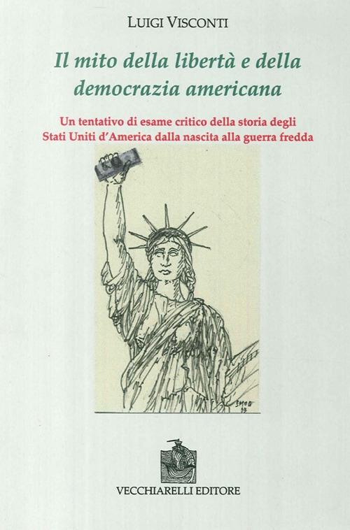 Il mito della libertà e della democrazia americana. Un tentativo di esame critico della storia degli Stati Uniti dalla nascita alla guerra fredda - Luigi Visconti - copertina