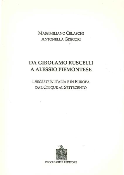 Da Girolamo Ruscelli a Alessio Piemontese. I secreti in Italia e in Europa dal Cinque al Settecento - Massimiliano Celaschi,Antonella Gregori - copertina