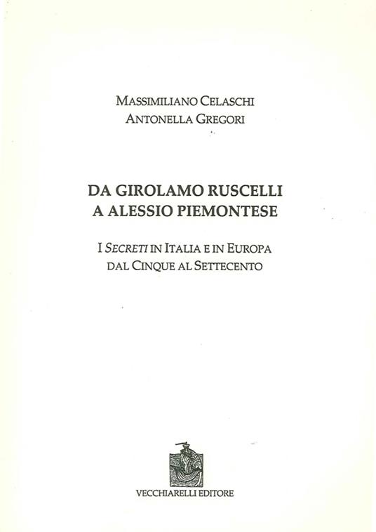 Da Girolamo Ruscelli a Alessio Piemontese. I secreti in Italia e in Europa dal Cinque al Settecento - Massimiliano Celaschi,Antonella Gregori - copertina